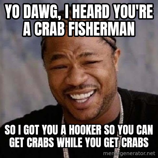 Yo Dawg meme: yo dawg, i heard you're a crab fisherman / so i got you a hooker so you can get crabs while you get crabs