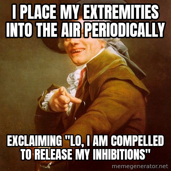 Joseph Ducreux meme: I PLACE MY EXTREMITIES into the air PERIODICALLY / exclaiming "Lo, i am compelled to release my inhibitions"