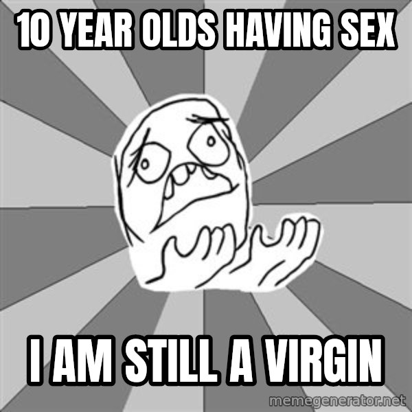 Whyyy??? meme: 10 year olds having sex / I am still a virgin