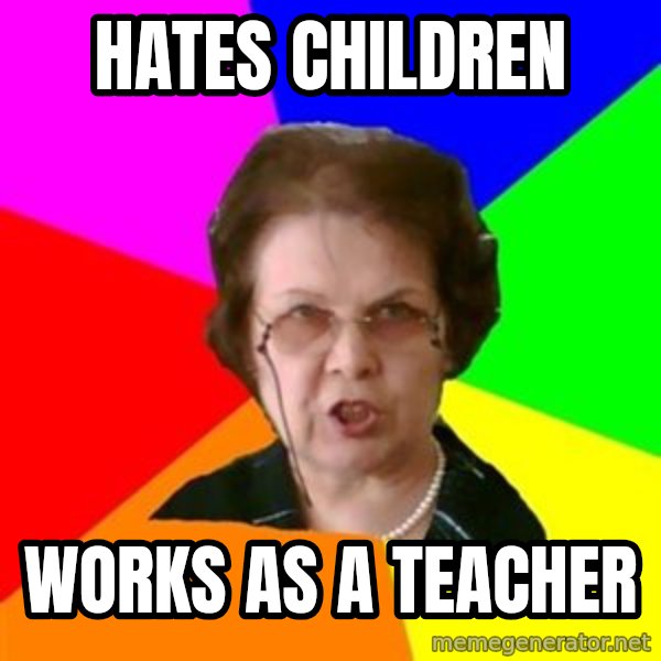 teacher meme: hates children / Works as a teacher