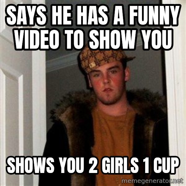 Scumbag Steve meme: Says he has a funny video to show you / Shows you 2 girls 1 cup