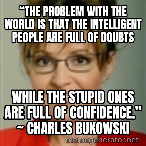Sarah Palin meme: “The problem with the world is that the intelligent people are full of doubts / while the stupid ones are full of confidence.” ~ Charles Bukowski
