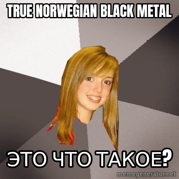 Musically Oblivious 8th Grader meme: True norwegian black metal / это что такое?