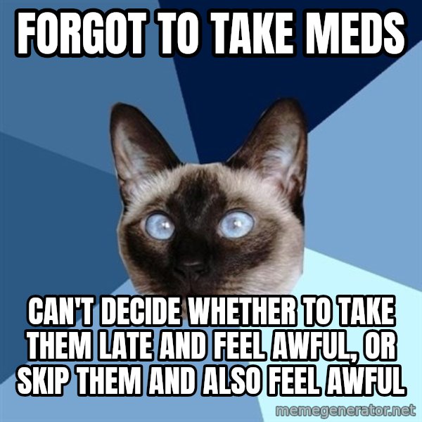 Chronic Illness Cat meme: forgot to take meds / can't decide whether to take them late and feel  awful, or skip them and also feel awful