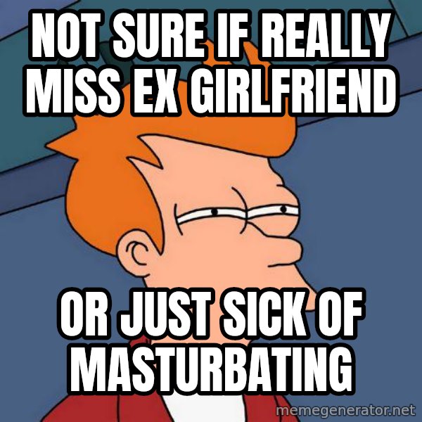 Futurama Fry meme: not sure if really miss ex girlfriend / or just sick of masturbating