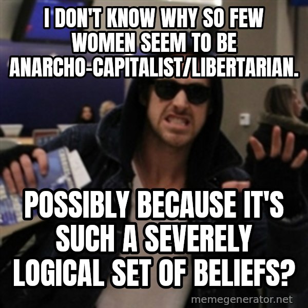 Manarchist Ryan Gosling meme: I don't know why so few women seem to be anarcho-capitalist/libertarian. / Possibly because it's such a severely logical set of beliefs?