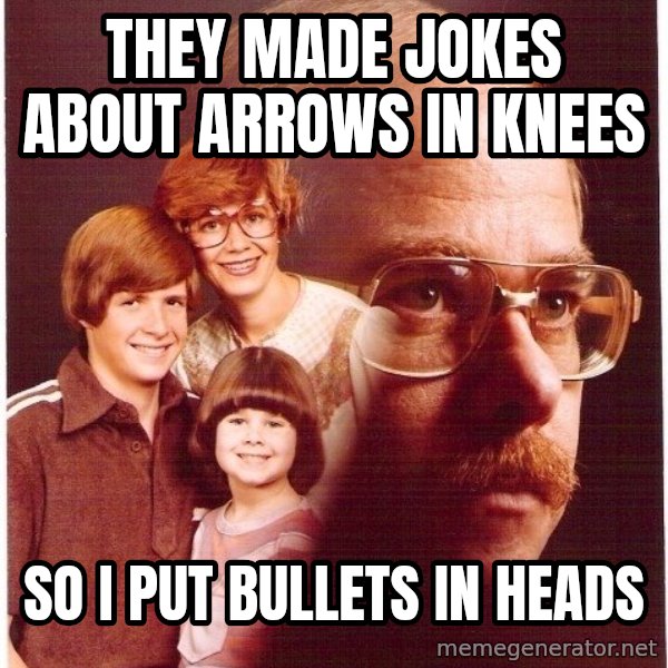 Vengeance Dad meme: THEY MADE JOKES ABOUT ARROWS IN KNEES / SO I PUT BULLETS IN HEADS
