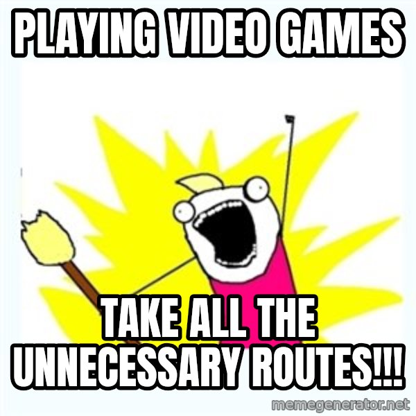 All the things meme: PLAYING VIDEO GAMES / TAKE ALL THE UNNECESSARY ROUTES!!!
