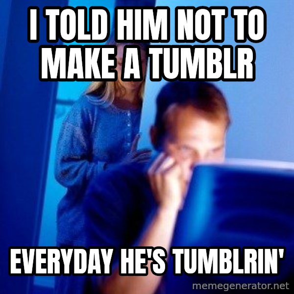 Internet Husband meme: I told him not to make a tumblr / everyday he's tumblrin'