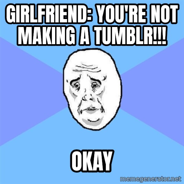 Okay Guy meme: Girlfriend: you're not making a tumblr!!! / oKay