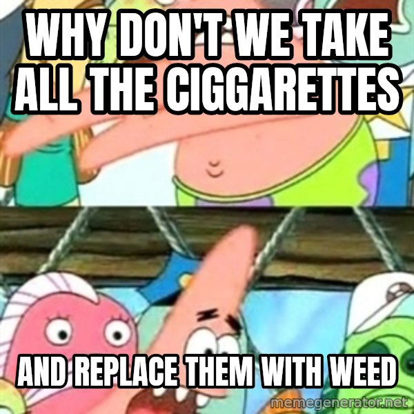 Push it Somewhere Else Patrick meme: why don't we take all the ciggarettes / and replace them with weed