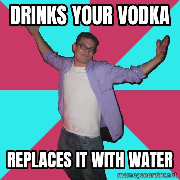 Douchebag Roommate meme: Drinks your vodka / replaces it with water
