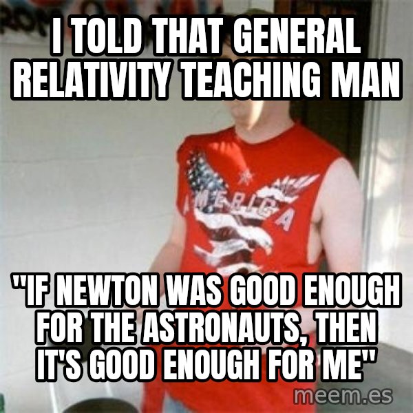Redneck Randal meme: I told that General Relativity teaching man / "If Newton was good enough for the astronauts, then it's good enough for me"