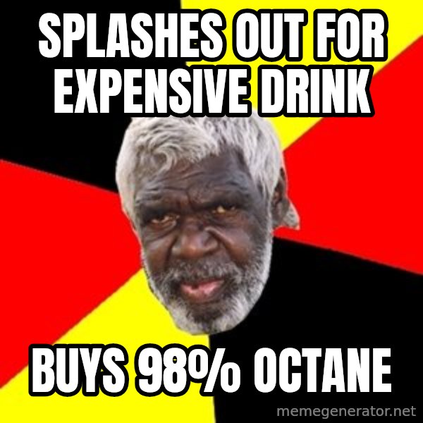 Aboriginal meme: Splashes out for expensive drink / Buys 98% octane