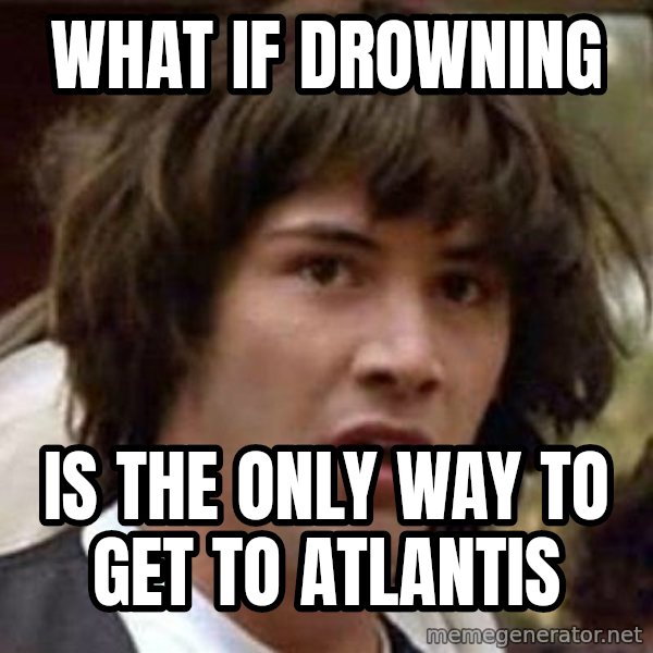 Conspiracy Keanu meme: WHAT IF DROWNING / IS THE ONLY WAY TO GET TO ATLANTIS
