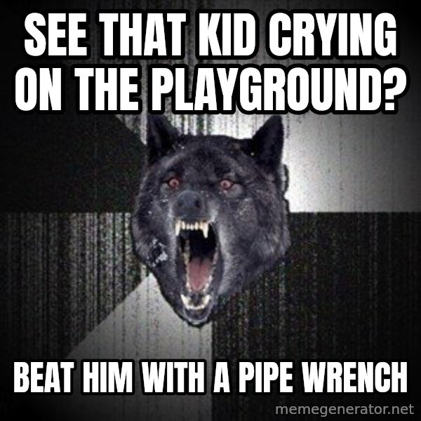 Insanity Wolf meme: SEE THAT KID CRYING ON THE PLAYGROUND? / BEAT HIM WITH A PIPE WRENCH