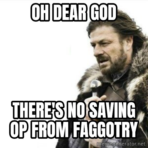 Prepare yourself meme: OH DEAR GOD / THERE'S NO SAVING OP FROM FAGGOTRY