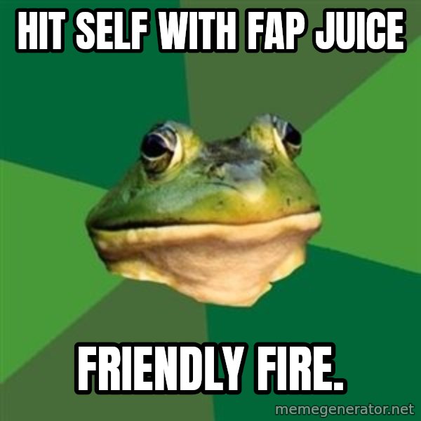 Foul Bachelor Frog meme: Hit self with fap juice / friendly fire.