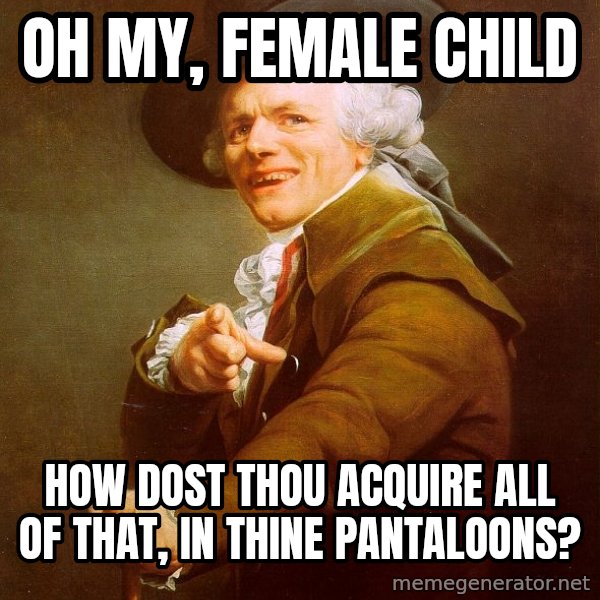 Joseph Ducreux meme: oh my, female child / how dost thou acquire all of that, in thine pantaloons?