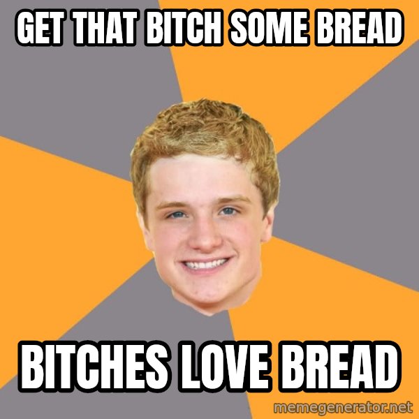 Advice Peeta meme: Get that bitch some bread / bitches love bread