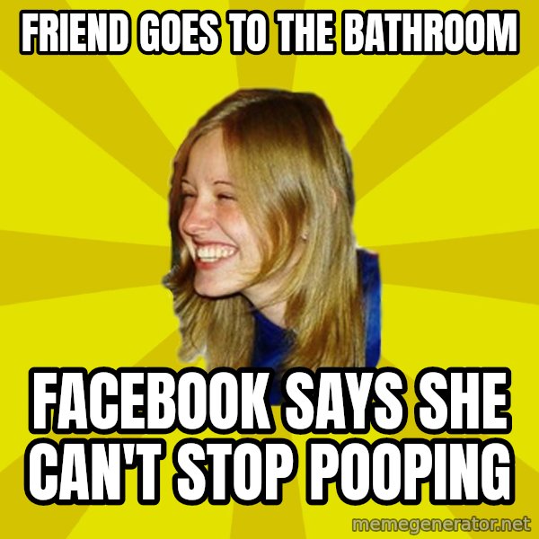 Trologirl meme: Friend goes to the bathroom / facebook says she can't stop pooping