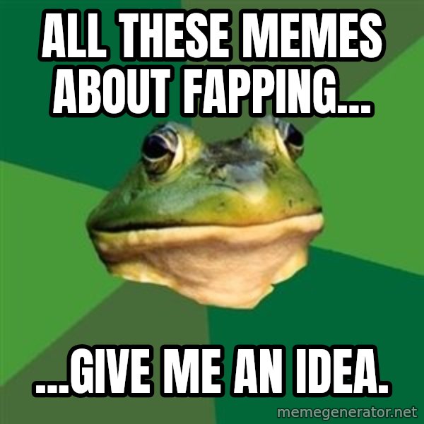 Foul Bachelor Frog meme: all these memes about fapping... / ...give me an idea.