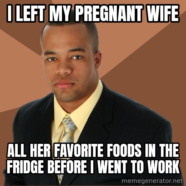 Successful Black Man meme: i left my pregnant wife / all her favorite foods in the fridge before i went to work