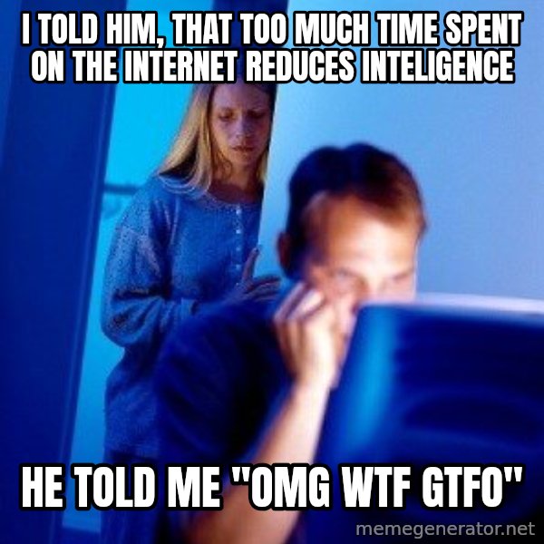 Internet Husband meme: I told him, that too much time spent on the internet reduces inteligence / he told me ''omg wtf gtfo''