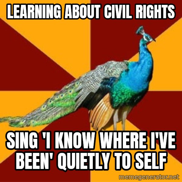 Thespian Peacock meme: Learning about civil rights / sing 'i know where i've been' quietly to self
