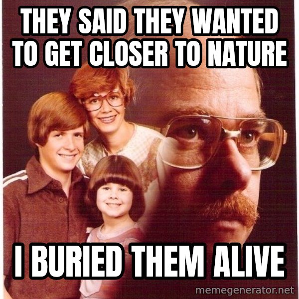 Vengeance Dad meme: They said they wanted to get closer to nature / i buried them alive