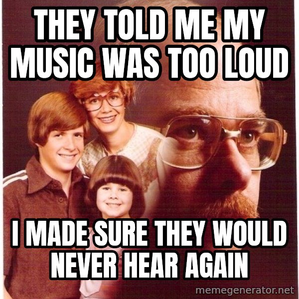 Vengeance Dad meme: They told me my music was too loud / i made sure they would never hear again