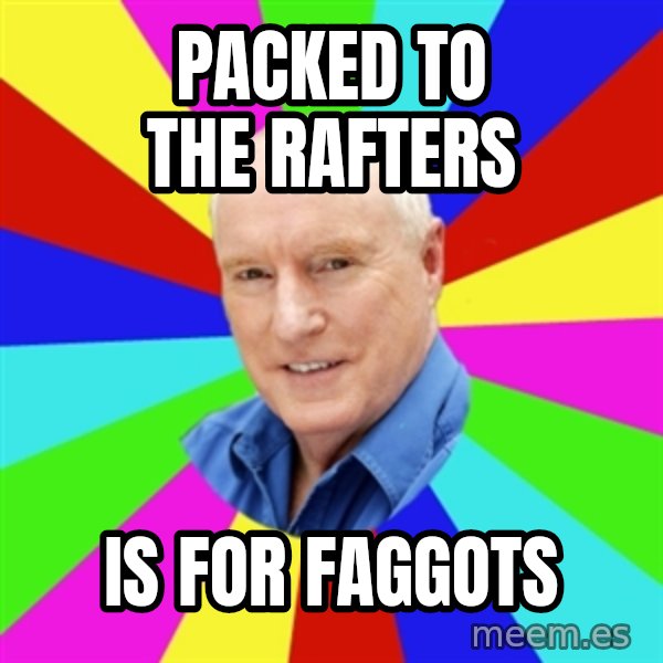 Alf Stewart meme: Packed to the rafters / is for faggots
