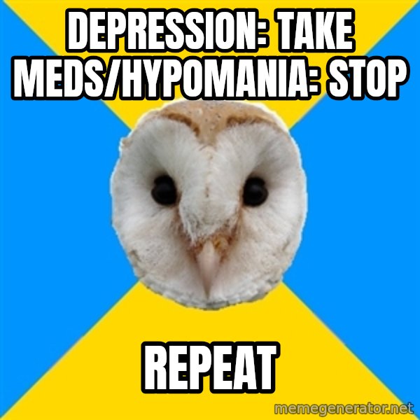 Bipolar Owl meme: Depression: take meds/Hypomania: stop / repeat