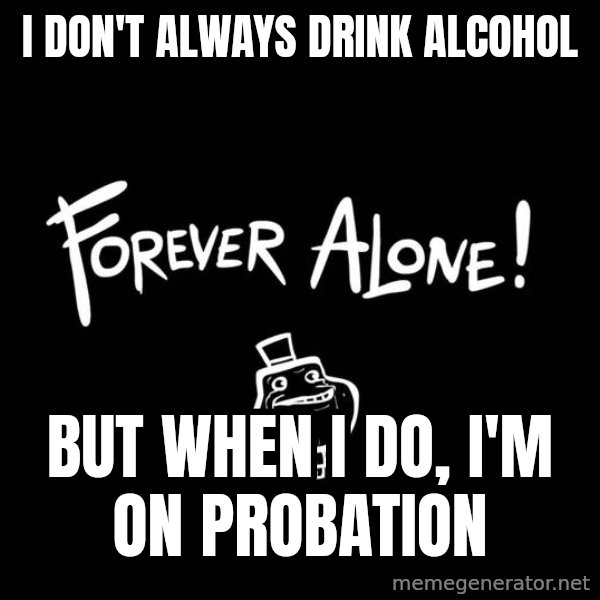 The Most Interesting Man In The World meme: I DON'T ALWAYS DRINK ALCOHOL / BUT WHEN I DO, I'M ON PROBATION