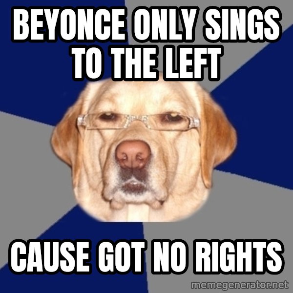 Racist Dog meme: beyonce only sings to the left / cause got no rights