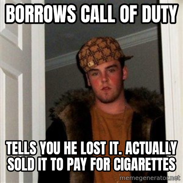 Scumbag Steve meme: borrows Call Of Duty / Tells you he lost it. Actually Sold it to pay for cigarettes