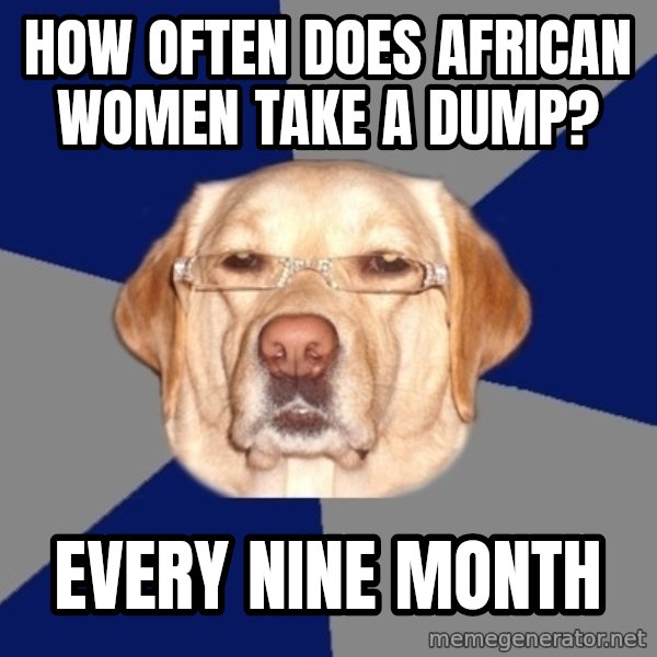 Racist Dog meme: How often does african women take a dump? / Every nine month
