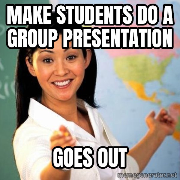Unhelpful High School Teacher meme: make students do a group presentation / goes out