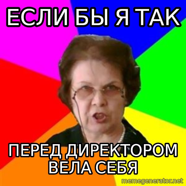 teacher meme: если бы я так / перед директором вела себя