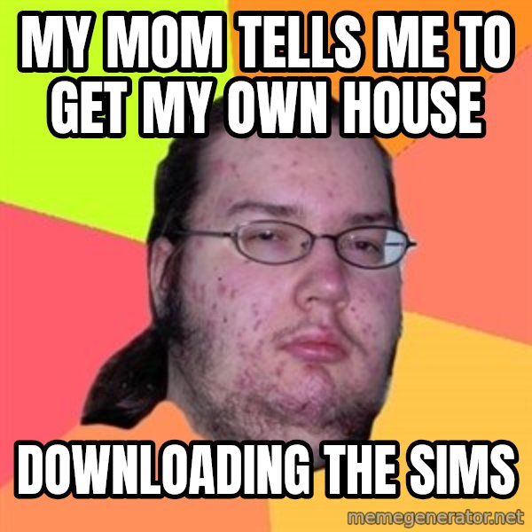 Butthurt Dweller meme: My mom tells me to get my own house / Downloading the sims