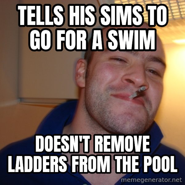 Good Guy Greg meme: Tells His sims to go for a swim / Doesn't Remove Ladders from the Pool