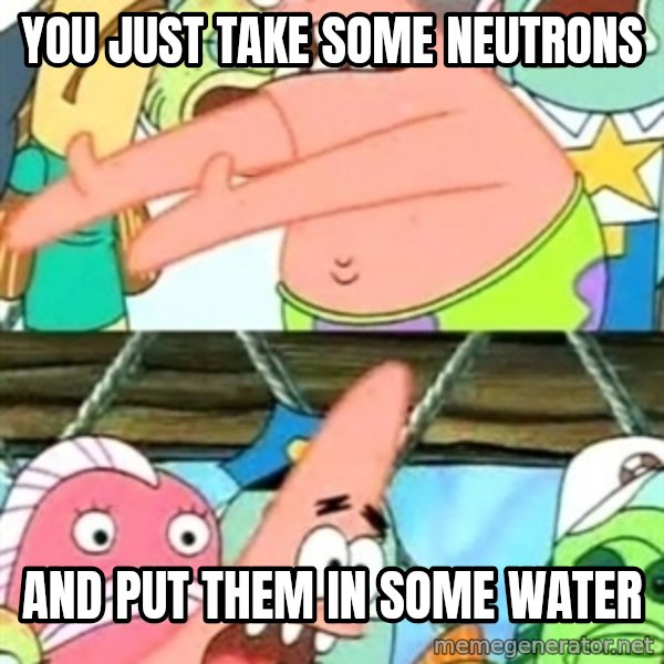Push it Somewhere Else Patrick meme: YOU JUST TAKE SOME NEUTRONS / AND PUT THEM IN SOME WATER