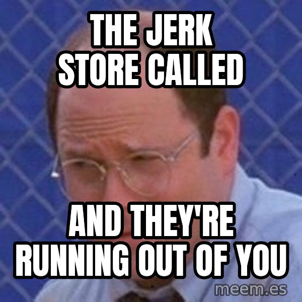 George Costanza meme: The jerk store called / and they're running out of you