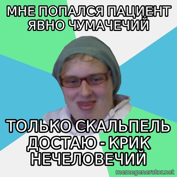 medik meme: мне попался пациент явно чумачечий / только скальпель достаю - крик нечеловечий
