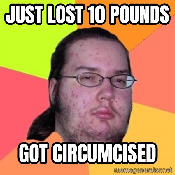 Butthurt Dweller meme: Just lost 10 pounds / got circumcised