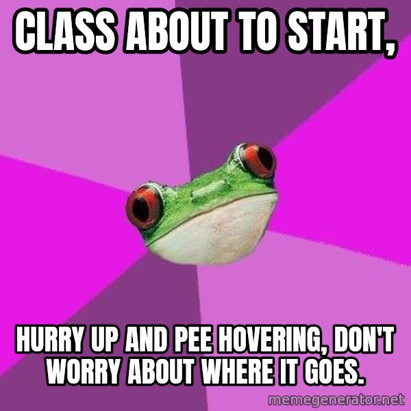 Foul Bachelorette Frog meme: class about to start, / Hurry up and pee hovering, don't worry about where it goes.