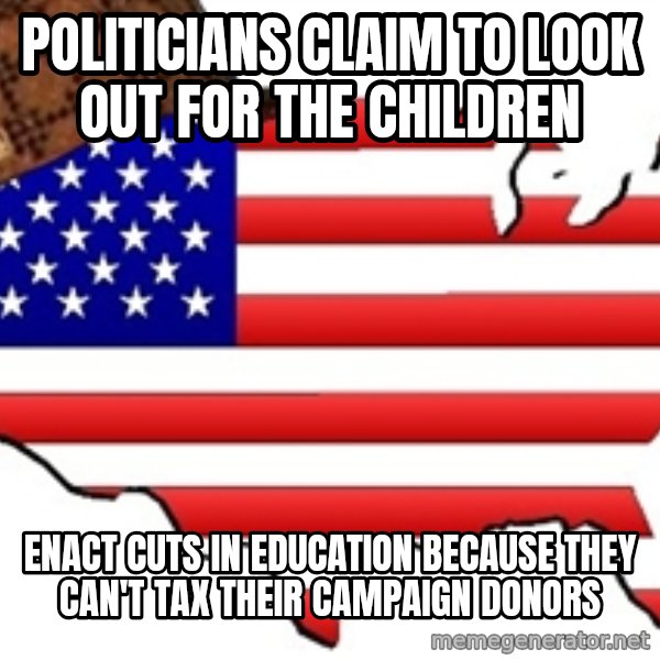 Scumbag America meme: Politicians claim to look out for the children / Enact cuts in education because they can't tax their campaign donors