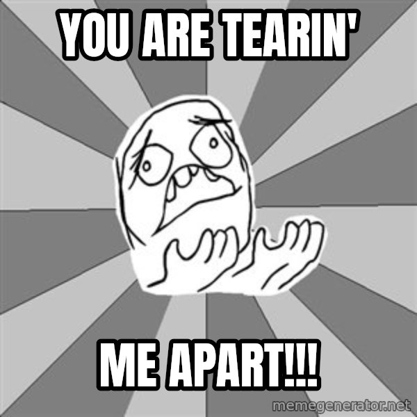 Whyyy??? meme: YOU ARE TEARIN' / ME APART!!!