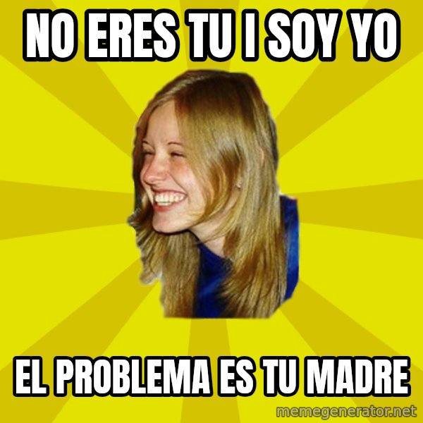 Trologirl meme: nO ERES TU I SOY YO / EL PROBLEMA ES TU MADRE