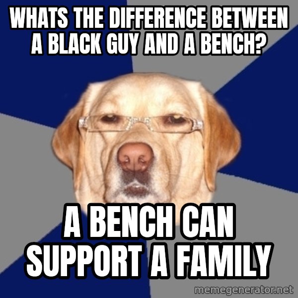 Racist Dog meme: Whats the difference between a black guy and a bench? / a bench can support a family